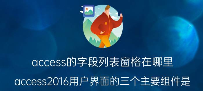 access的字段列表窗格在哪里 access2016用户界面的三个主要组件是？